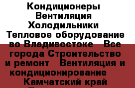 Кондиционеры, Вентиляция, Холодильники, Тепловое оборудование во Владивостоке - Все города Строительство и ремонт » Вентиляция и кондиционирование   . Камчатский край,Петропавловск-Камчатский г.